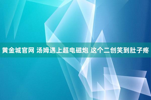 黄金城官网 汤姆遇上超电磁炮 这个二创笑到肚子疼