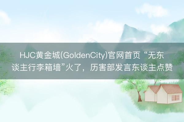 HJC黄金城(GoldenCity)官网首页 “无东谈主行李箱墙”火了，历害部发言东谈主点赞