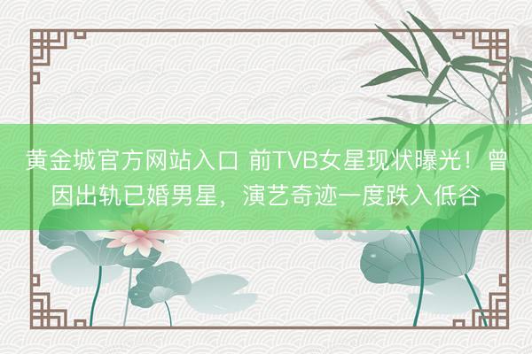 黄金城官方网站入口 前TVB女星现状曝光！曾因出轨已婚男星，演艺奇迹一度跌入低谷