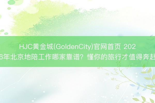 HJC黄金城(GoldenCity)官网首页 2026年北京地陪工作哪家靠谱？懂你的旅行才值得奔赴