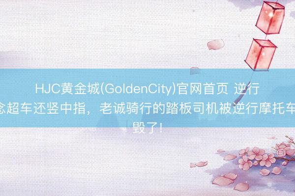 HJC黄金城(GoldenCity)官网首页 逆行弯说念超车还竖中指，老诚骑行的踏板司机被逆行摩托车毁了!