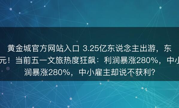 黄金城官方网站入口 3.25亿东说念主出游，东说念主均只花571元！当前五一文旅热度狂飙：利润暴涨280%，中小雇主却说不获利？