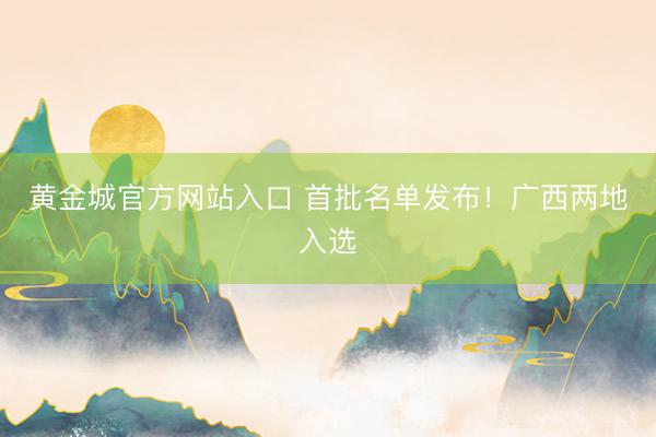 黄金城官方网站入口 首批名单发布！广西两地入选