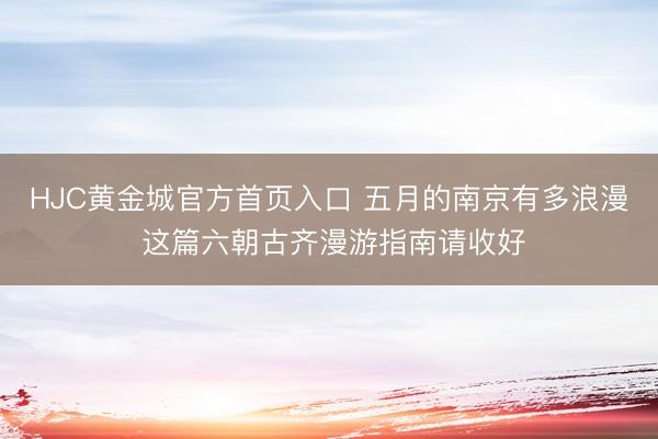 HJC黄金城官方首页入口 五月的南京有多浪漫 这篇六朝古齐漫游指南请收好