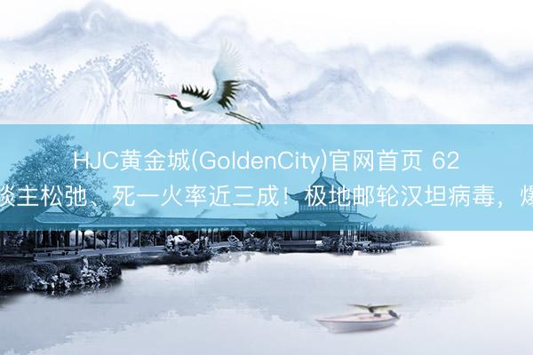 HJC黄金城(GoldenCity)官网首页 62东谈主松弛、死一火率近三成！极地邮轮汉坦病毒，爆了