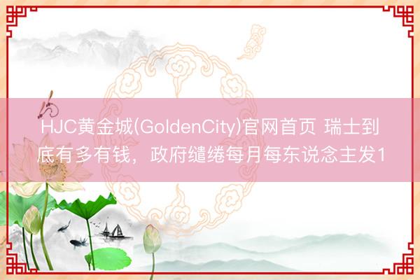 HJC黄金城(GoldenCity)官网首页 瑞士到底有多有钱，政府缱绻每月每东说念主发1