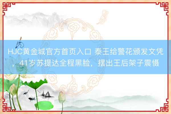 HJC黄金城官方首页入口 泰王给警花颁发文凭，41岁苏提达全程黑脸，摆出王后架子震慑