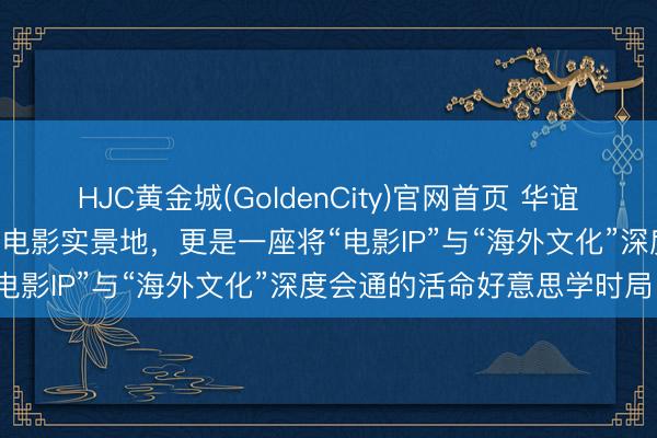 HJC黄金城(GoldenCity)官网首页 华谊昆仲(长沙)电影小镇，一处电影实景地，更是一座将“电影IP”与“海外文化”深度会通的活命好意思学时局。