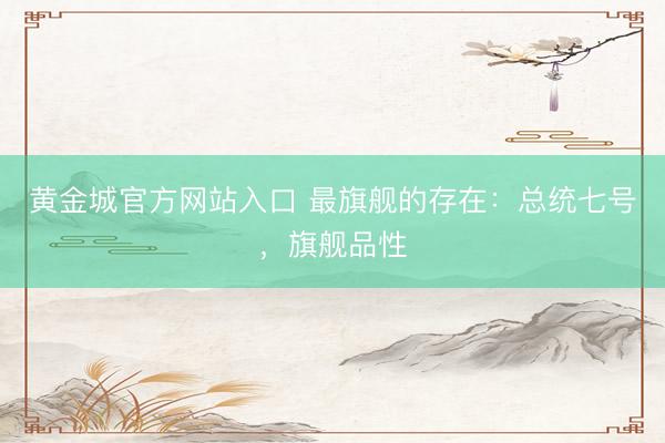 黄金城官方网站入口 最旗舰的存在：总统七号，旗舰品性