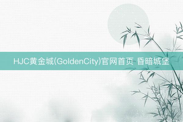 HJC黄金城(GoldenCity)官网首页 昏暗城堡