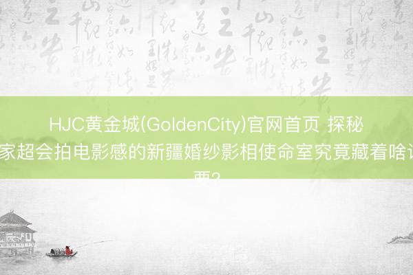 HJC黄金城(GoldenCity)官网首页 探秘！这家超会拍电影感的新疆婚纱影相使命室究竟藏着啥诀要？