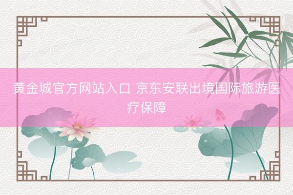 黄金城官方网站入口 京东安联出境国际旅游医疗保障