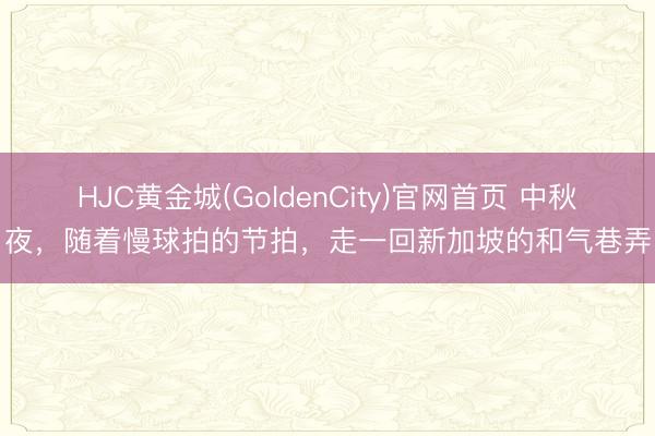 HJC黄金城(GoldenCity)官网首页 中秋夜，随着慢球拍的节拍，走一回新加坡的和气巷弄