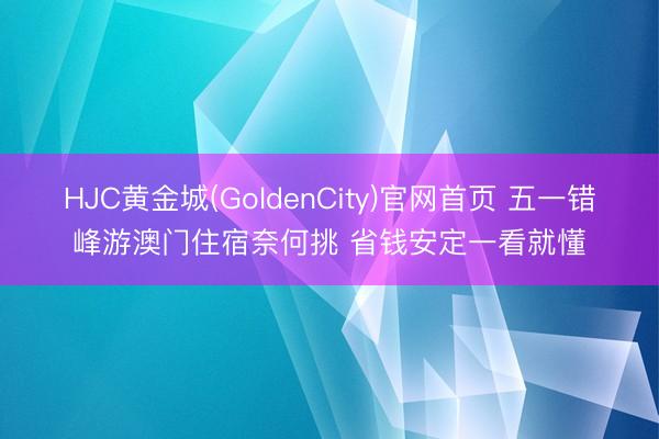 HJC黄金城(GoldenCity)官网首页 五一错峰游澳门住宿奈何挑 省钱安定一看就懂