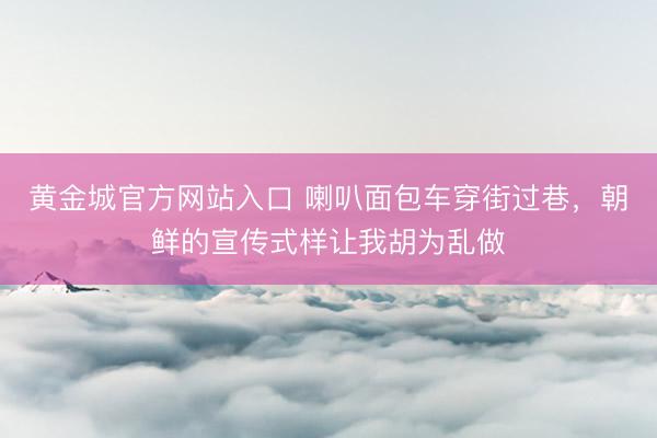 黄金城官方网站入口 喇叭面包车穿街过巷，朝鲜的宣传式样让我胡为乱做