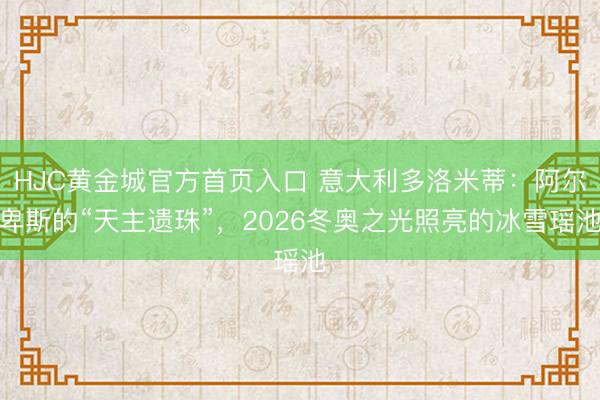 HJC黄金城官方首页入口 意大利多洛米蒂：阿尔卑斯的“天主遗珠”，2026冬奥之光照亮的冰雪瑶池