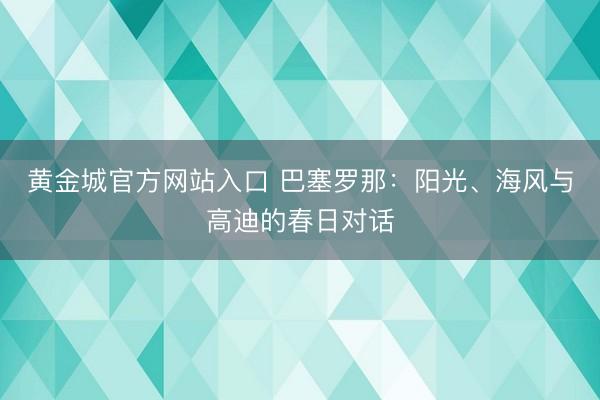 黄金城官方网站入口 巴塞罗那：阳光、海风与高迪的春日对话