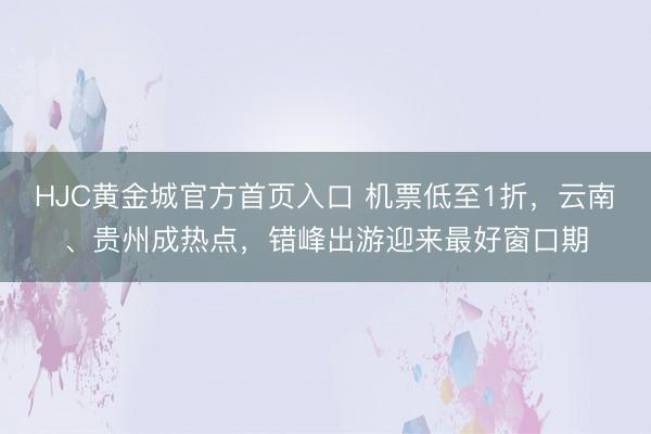 HJC黄金城官方首页入口 机票低至1折，云南、贵州成热点，错峰出游迎来最好窗口期