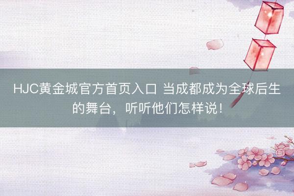 HJC黄金城官方首页入口 当成都成为全球后生的舞台，听听他们怎样说！