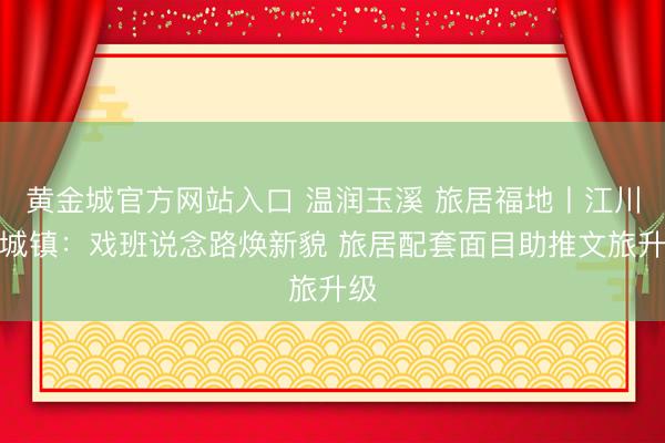 黄金城官方网站入口 温润玉溪 旅居福地丨江川江城镇：戏班说念路焕新貌 旅居配套面目助推文旅升级