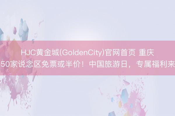 HJC黄金城(GoldenCity)官网首页 重庆近50家说念区免票或半价！中国旅游日，专属福利来了