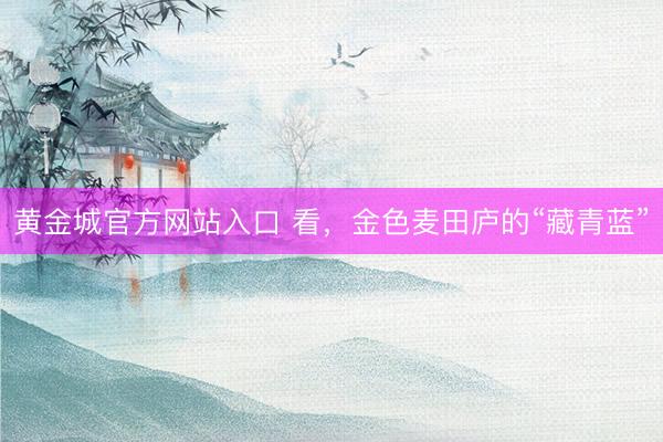 黄金城官方网站入口 看，金色麦田庐的“藏青蓝”