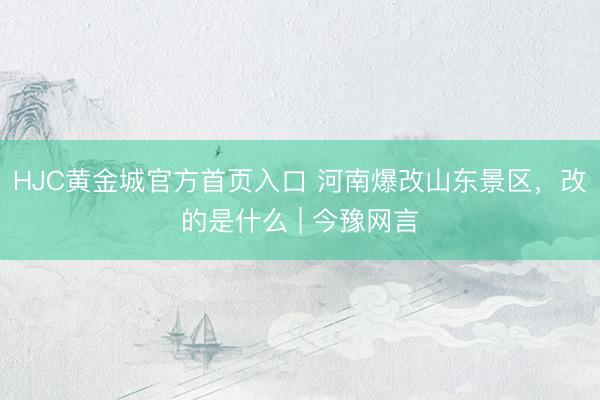 HJC黄金城官方首页入口 河南爆改山东景区，改的是什么 | 今豫网言