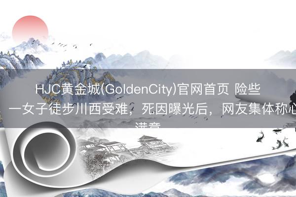 HJC黄金城(GoldenCity)官网首页 险些该死！一女子徒步川西受难，死因曝光后，网友集体称心满意