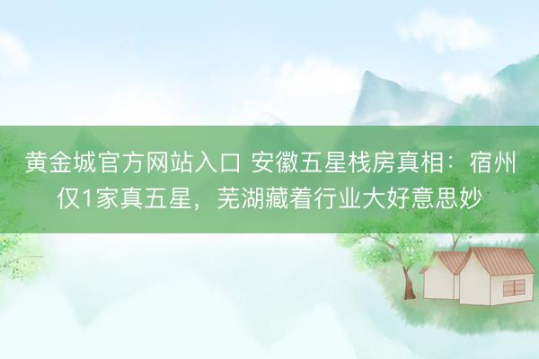 黄金城官方网站入口 安徽五星栈房真相：宿州仅1家真五星，芜湖藏着行业大好意思妙