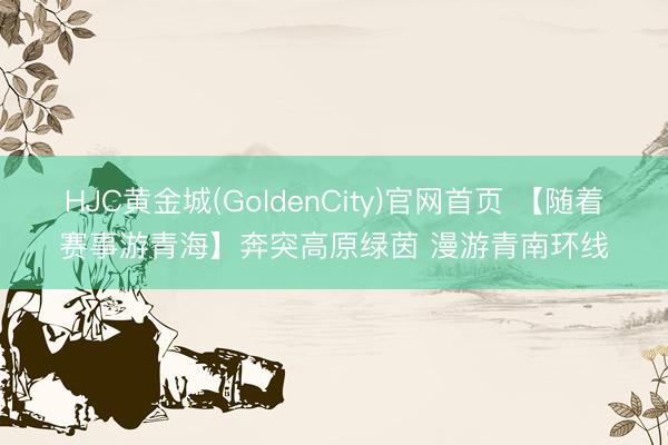 HJC黄金城(GoldenCity)官网首页 【随着赛事游青海】奔突高原绿茵 漫游青南环线