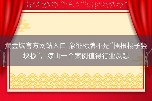 黄金城官方网站入口 象征标牌不是“插根棍子竖块板”，凉山一个案例值得行业反想