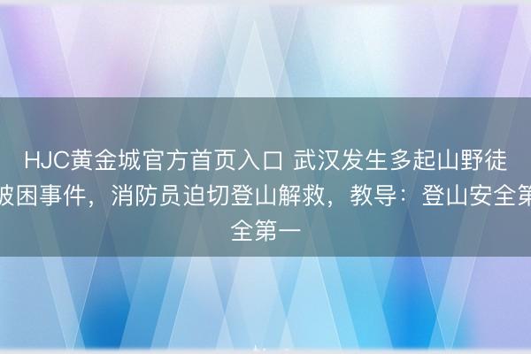 HJC黄金城官方首页入口 武汉发生多起山野徒步被困事件，消防员迫切登山解救，教导：登山安全第一