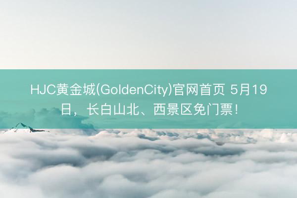 HJC黄金城(GoldenCity)官网首页 5月19日，长白山北、西景区免门票！