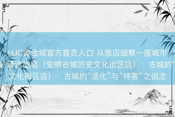 HJC黄金城官方首页入口 从旅店细察一座城市的气质之四丨贵州饭铺·臻选旅店（安顺古城历史文化街区店）：古城的“活化”与“待客”之说念
