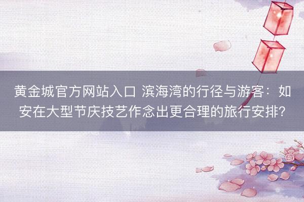 黄金城官方网站入口 滨海湾的行径与游客：如安在大型节庆技艺作念出更合理的旅行安排？