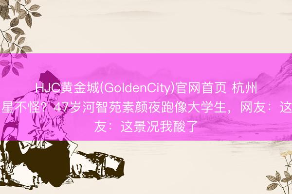 HJC黄金城(GoldenCity)官网首页 杭州东说念想法星不怪？47岁河智苑素颜夜跑像大学生，网友：这景况我酸了