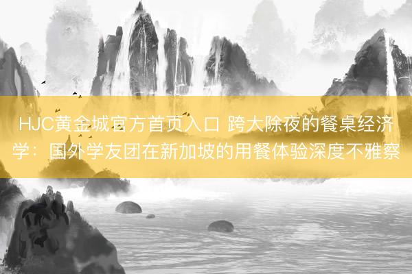 HJC黄金城官方首页入口 跨大除夜的餐桌经济学：国外学友团在新加坡的用餐体验深度不雅察