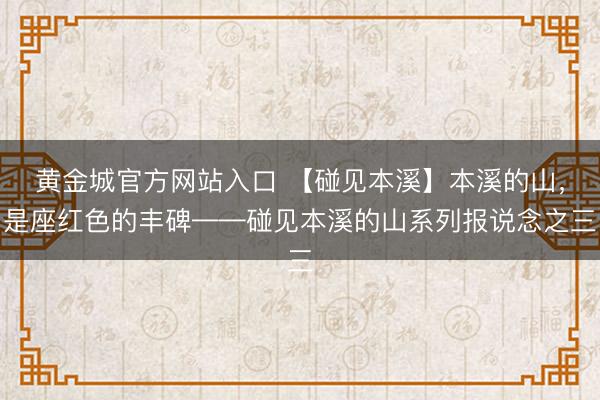 黄金城官方网站入口 【碰见本溪】本溪的山，是座红色的丰碑——碰见本溪的山系列报说念之三