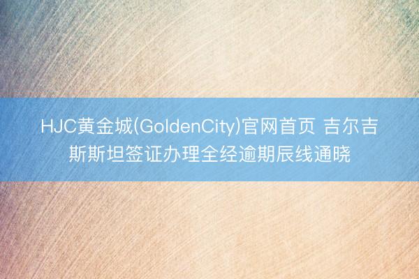 HJC黄金城(GoldenCity)官网首页 吉尔吉斯斯坦签证办理全经逾期辰线通晓