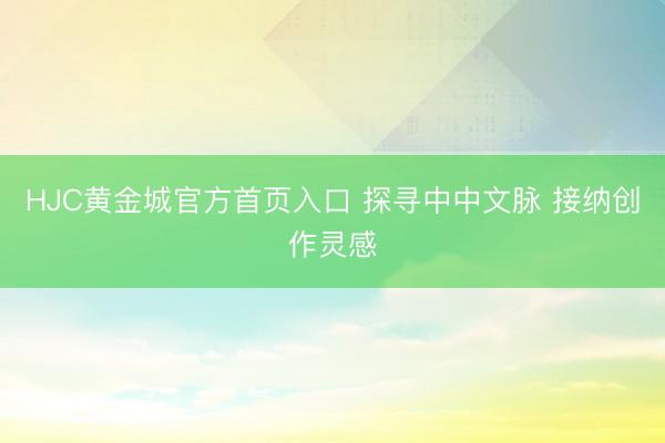 HJC黄金城官方首页入口 探寻中中文脉 接纳创作灵感
