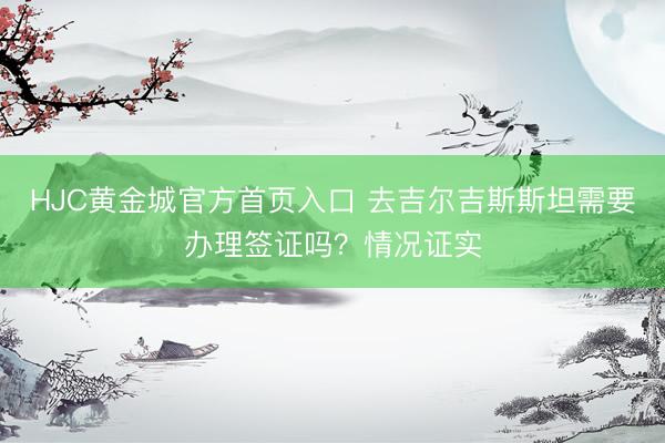 HJC黄金城官方首页入口 去吉尔吉斯斯坦需要办理签证吗？情况证实
