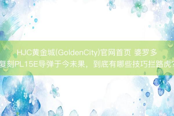 HJC黄金城(GoldenCity)官网首页 婆罗多复刻PL15E导弹于今未果，到底有哪些技巧拦路虎？