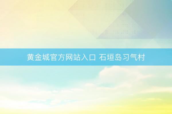 黄金城官方网站入口 石垣岛习气村
