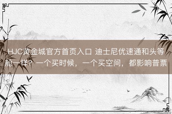 HJC黄金城官方首页入口 迪士尼优速通和头等舱一样？一个买时候，一个买空间，都影响普票