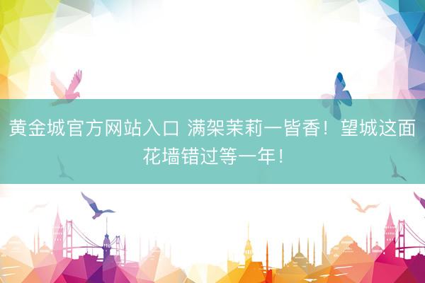 黄金城官方网站入口 满架茉莉一皆香！望城这面花墙错过等一年！