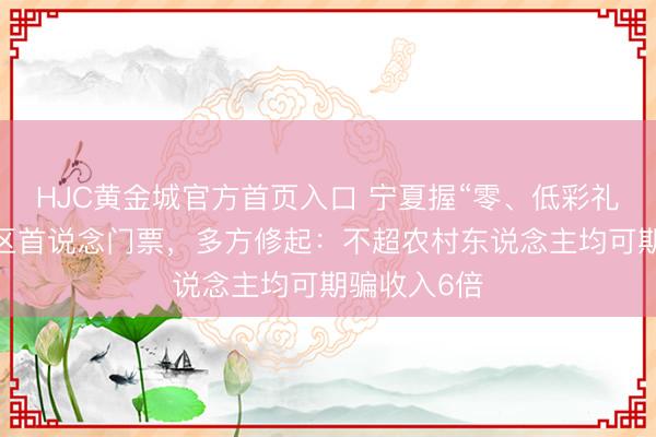 HJC黄金城官方首页入口 宁夏握“零、低彩礼”文凭免景区首说念门票，多方修起：不超农村东说念主均可期骗收入6倍