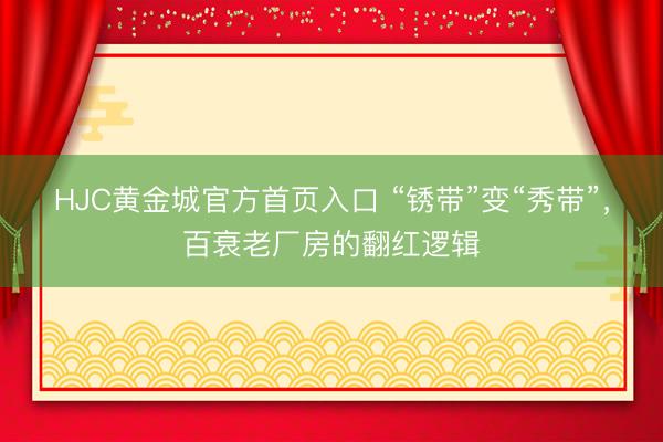 HJC黄金城官方首页入口 “锈带”变“秀带”，百衰老厂房的翻红逻辑
