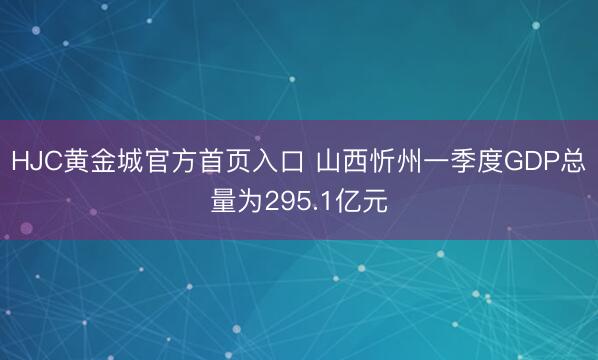 HJC黄金城官方首页入口 山西忻州一季度GDP总量为295.1亿元