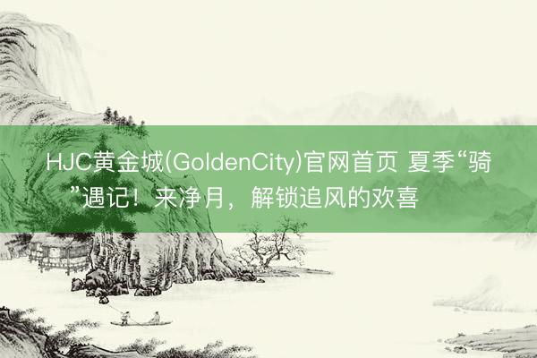 HJC黄金城(GoldenCity)官网首页 夏季“骑”遇记！来净月，解锁追风的欢喜࿓࿓࿓