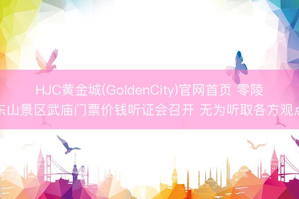HJC黄金城(GoldenCity)官网首页 零陵东山景区武庙门票价钱听证会召开 无为听取各方观点